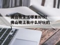 佛山夜生活哪里好玩(佛山晚上有什么好玩的)