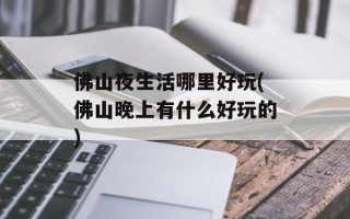 佛山夜生活哪里好玩(佛山晚上有什么好玩的)