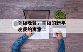 幸福晚餐，幸福的新年晚餐的寓意