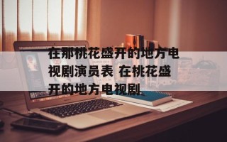 在那桃花盛开的地方电视剧演员表 在桃花盛开的地方电视剧