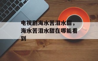 电视剧海水苦泪水甜，海水苦泪水甜在哪能看到