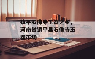 镇平石佛寺玉器之乡，河南省镇平县石佛寺玉器市场