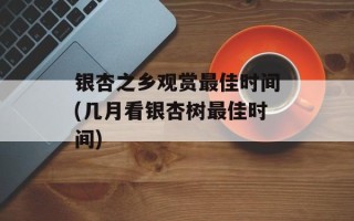 银杏之乡观赏最佳时间(几月看银杏树最佳时间)