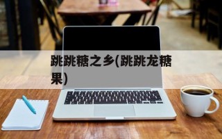 跳跳糖之乡(跳跳龙糖果)