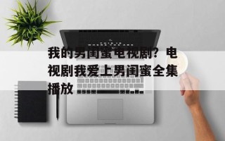 我的男闺蜜电视剧？电视剧我爱上男闺蜜全集播放