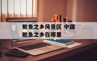 鲍鱼之乡风景区 中国鲍鱼之乡在哪里