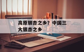 高原银杏之乡？中国三大银杏之乡