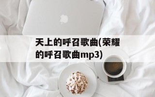 天上的呼召歌曲(荣耀的呼召歌曲mp3)