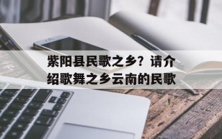 紫阳县民歌之乡？请介绍歌舞之乡云南的民歌