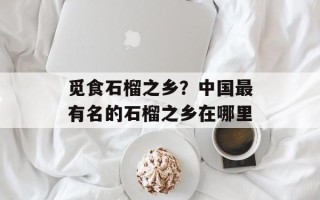 觅食石榴之乡？中国最有名的石榴之乡在哪里