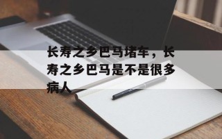 长寿之乡巴马堵车，长寿之乡巴马是不是很多病人