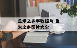 鱼米之乡丰收照片 鱼米之乡图片大全