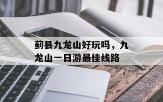 蓟县九龙山好玩吗，九龙山一日游最佳线路