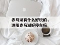 赤马湖有什么好玩的，浏阳赤马湖好停车吗