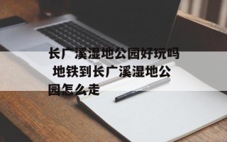 长广溪湿地公园好玩吗 地铁到长广溪湿地公园怎么走