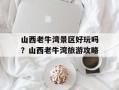 山西老牛湾景区好玩吗？山西老牛湾旅游攻略