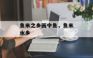 鱼米之乡画中鱼，鱼米水乡