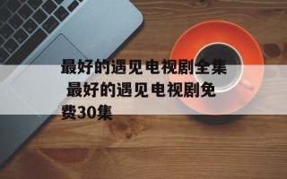 最好的遇见电视剧全集 最好的遇见电视剧免费30集
