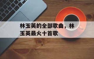 林玉英的全部歌曲，林玉英最火十首歌