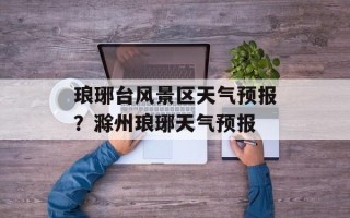 琅琊台风景区天气预报？滁州琅琊天气预报