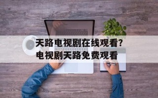 天路电视剧在线观看？电视剧天路免费观看