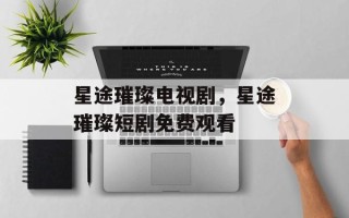 星途璀璨电视剧，星途璀璨短剧免费观看