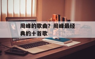 周峰的歌曲？周峰最经典的十首歌