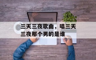 三天三夜歌曲，唱三天三夜那个男的是谁