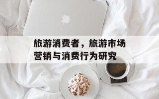 旅游消费者，旅游市场营销与消费行为研究