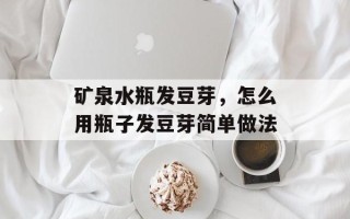 矿泉水瓶发豆芽，怎么用瓶子发豆芽简单做法
