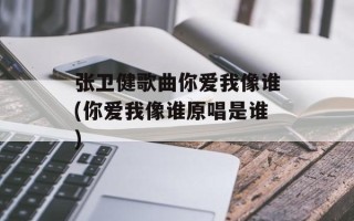 张卫健歌曲你爱我像谁(你爱我像谁原唱是谁)