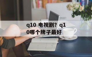 q10 电视剧？q10哪个牌子最好