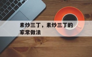 素炒三丁，素炒三丁的家常做法