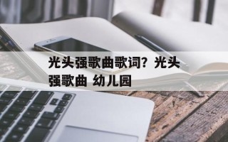 光头强歌曲歌词？光头强歌曲 幼儿园