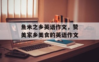 鱼米之乡英语作文，赞美家乡美食的英语作文