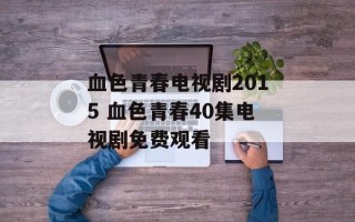 血色青春电视剧2015 血色青春40集电视剧免费观看