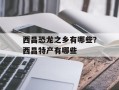 西昌恐龙之乡有哪些？西昌特产有哪些
