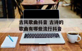 古风歌曲抖音 古诗的歌曲有哪些流行抖音