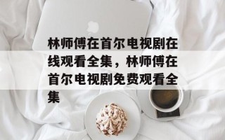 林师傅在首尔电视剧在线观看全集，林师傅在首尔电视剧免费观看全集