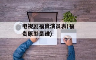 电视剧福贵演员表(福贵原型是谁)