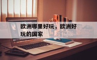 欧洲哪里好玩，欧洲好玩的国家