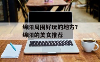 绵阳周围好玩的地方？绵阳的美食推荐