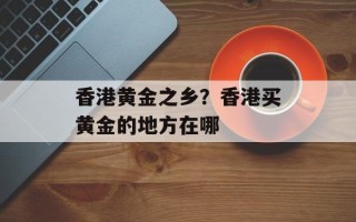 香港黄金之乡？香港买黄金的地方在哪