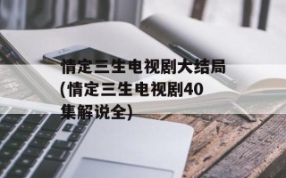 情定三生电视剧大结局(情定三生电视剧40集解说全)