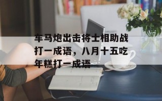 车马炮出击将士相助战打一成语，八月十五吃年糕打一成语