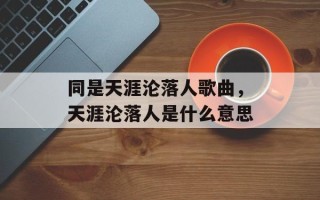 同是天涯沦落人歌曲，天涯沦落人是什么意思