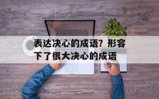 表达决心的成语？形容下了很大决心的成语