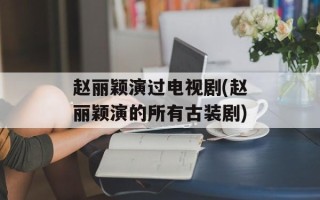 赵丽颖演过电视剧(赵丽颖演的所有古装剧)