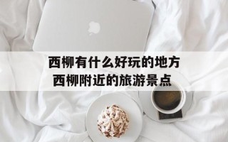 西柳有什么好玩的地方 西柳附近的旅游景点