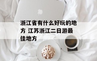 浙江省有什么好玩的地方 江苏浙江二日游最佳地方